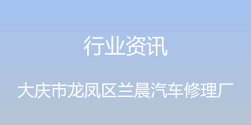 行业资讯 - 大庆市龙凤区兰晨汽车修理厂