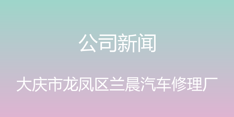 公司新闻 - 大庆市龙凤区兰晨汽车修理厂