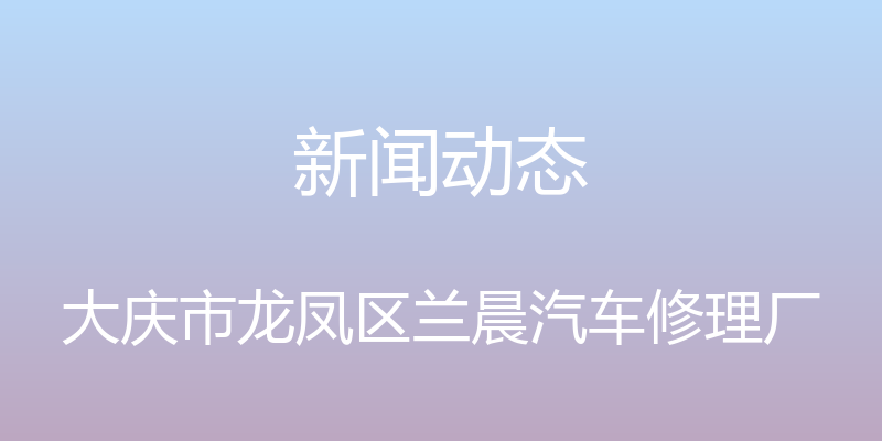 新闻动态 - 大庆市龙凤区兰晨汽车修理厂